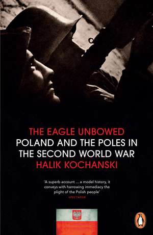 The Eagle Unbowed: Poland and the Poles in the Second World War de Halik Kochanski