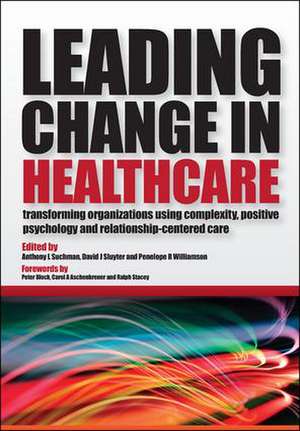 Leading Change in Healthcare: Transforming Organizations Using Complexity, Positive Psychology and Relationship-Centered Care de Anthony L Suchman