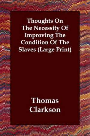 Thoughts on the Necessity of Improving the Condition of the Slaves de Thomas Clarkson