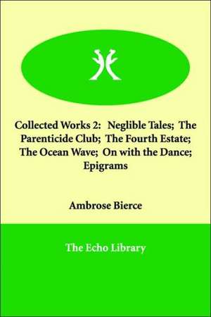 Collected Works 2: Neglible Tales; The Parenticide Club; The Fourth Estate; The Ocean Wave; On with the Dance; Epigrams de Ambrose Bierce