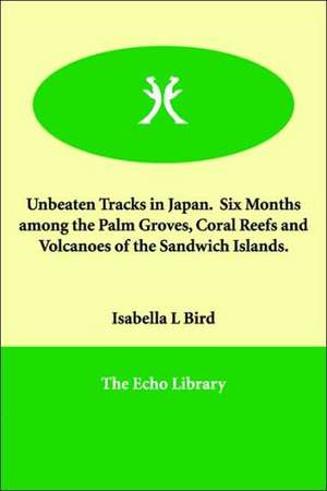 Unbeaten Tracks in Japan. Six Months Among the Palm Groves, Coral Reefs and Volcanoes of the Sandwich Islands. de Isabella Lucy Bird