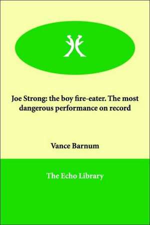 Joe Strong: The Boy Fire-Eater. the Most Dangerous Performance on Record de Vance Barnum