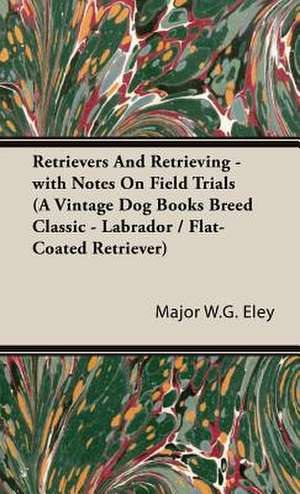 Retrievers and Retrieving - With Notes on Field Trials (a Vintage Dog Books Breed Classic - Labrador / Flat-Coated Retriever): Its History & Training de Major W. G. Eley