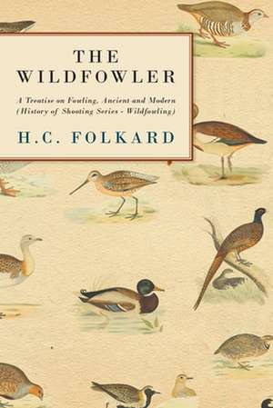 The Wildfowler - A Treatise on Fowling, Ancient and Modern (History of Shooting Series - Wildfowling) de H. C. Folkard