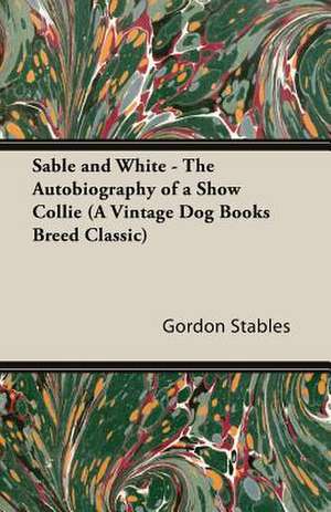 Sable and White - The Autobiography of a Show Collie (a Vintage Dog Books Breed Classic): Man's Best Friend. a Book for All Dog Lovers de Gordon Stables