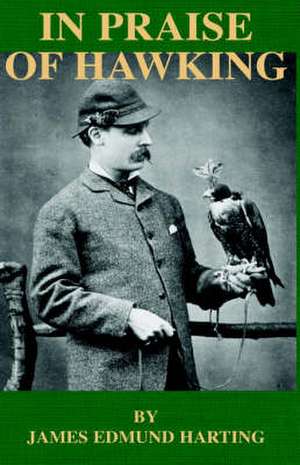 In Praise of Hawking - A Selection of Scarce Articles on Falconry First Published in the Late 1800s de James Edmund 1841 Harting