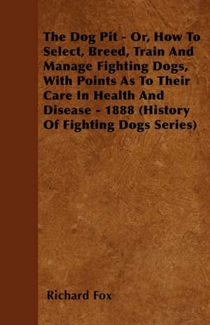 The Dog Pit - Or, How to Select, Breed, Train and Manage Fighting Dogs, with Points as to Their Care in Health and Disease - 1888 (History of Fighting de Richard K. Fox