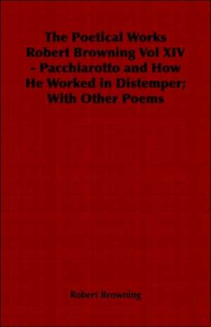 The Poetical Works Robert Browning Vol XIV - Pacchiarotto and How He Worked in Distemper; With Other Poems de Robert Browning