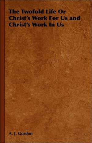 The Twofold Life or Christ's Work for Us and Christ's Work in Us de Adoniram Judson Gordon