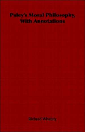 Paley's Moral Philosophy, with Annotations: An Outline of the Growth and Present Condition of Some of Its Phases de Richard Whately