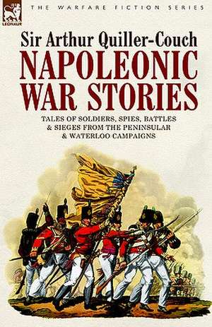 Napoleonic War Stories - Tales of Soldiers, Spies, Battles & Sieges from the Peninsular & Waterloo Campaigns de Sir Arthur Quiller-Couch