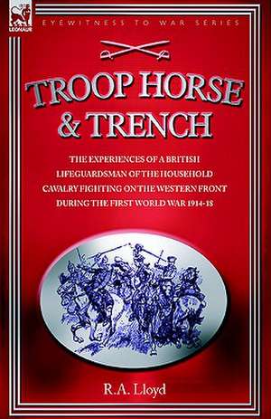 Troop, Horse & Trench - The Experiences of a British Lifeguardsman of the Household Cavalry Fighting on the Western Front During the First World War 1: Dawn of Flame & Its Sequel the Black Flame, Plus the Revolution of 1960 & Others de R. A. LLOYD