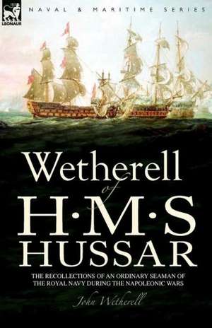 Wetherell of H. M. S. Hussar the Recollections of an Ordinary Seaman of the Royal Navy During the Napoleonic Wars de John Wetherell