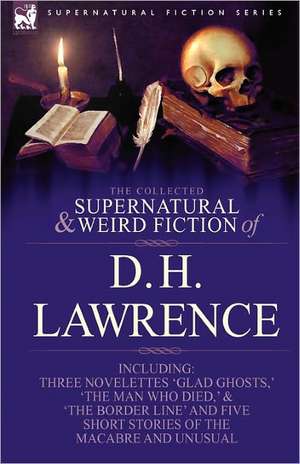 The Collected Supernatural and Weird Fiction of D. H. Lawrence-Three Novelettes-'Glad Ghosts, ' the Man Who Died, ' the Border Line'-And Five Short St de D. H. Lawrence