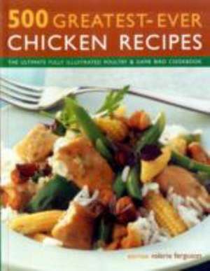 500 Greatest-Ever Chicken Recipes: The Ultimate Fully-Illustrated Poultry and Game Bird Cookbook de Valerie Ferguson