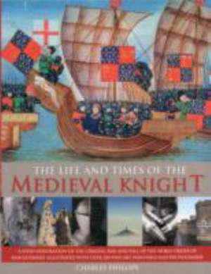 The Life & Times of the Medieval Knight: A Vivid Exploration of the Origins, Rise and Fall of the Noble Order of Knighthood, Illustrated with Over 220 de Charles Phillips