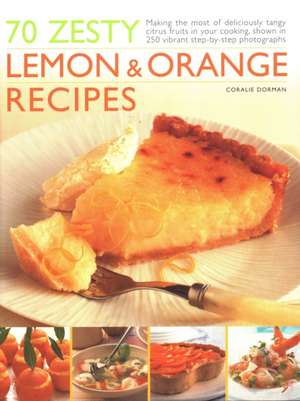 70 Zesty Lemon & Orange Recipes: Making the Most of Deliciously Tangy Citrus Fruits in Your Cooking, Shown in 250 Vibrant Step-By-Step Photographs de Coralie Dorman