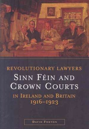 Revolutionary Lawyers: Sinn Fein and Crown Courts in Ireland and Britain, 1916-1923 de David Foxton