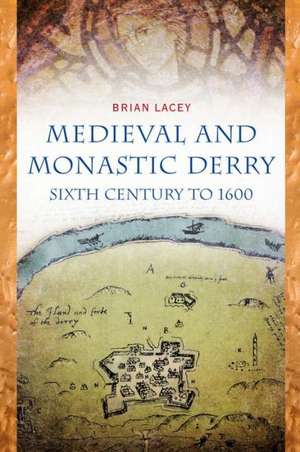 Medieval and Monastic Derry: Sixth Century to 1600 de Brian Lacey