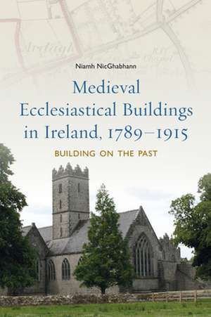 Medieval Ecclesiastical Buildings in Ireland, 1789-1915: Building on the Past de Niamh Nicghabhann