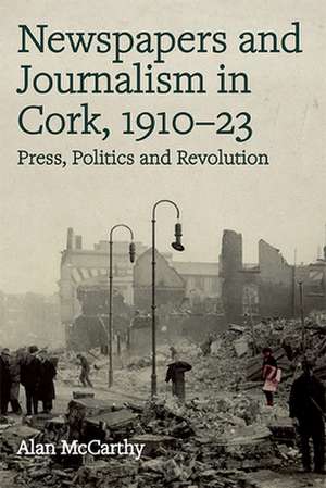 Press, politics and revolution: newspapers and journalism in Cork City and County, 1910-1923 de Alan McCarthy