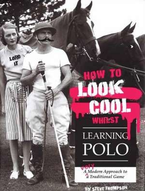 How to Look Cool Whilst Learning Polo: A Very Modern Approach to a Traditional Game de Steve Thompson