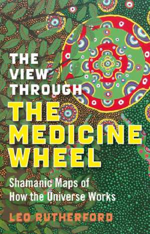 View Through The Medicine Wheel, The – Shamanic Maps of How the Universe Works de Leo Rutherford