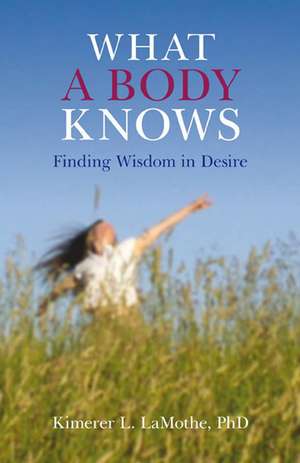 What a Body Knows – Finding Wisdom in Desire de Phd Lamothe