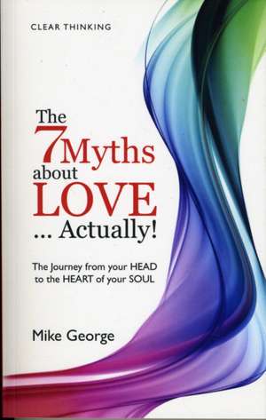 7 Myths about Love...Actually! The – The Journey from your HEAD to the HEART of your SOUL de Mike George