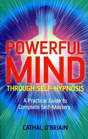 Powerful Mind Through Self–Hypnosis – A Practical Guide to Complete Self–Mastery de Cathal O`briain