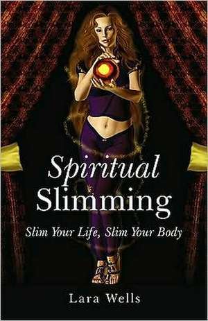 Spiritual Slimming – Slim Your Life, Slim Your Body de Lara Wells