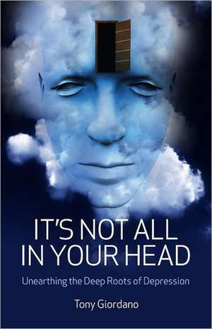 It`s Not All In Your Head – Unearthing the Deep Roots of Depression de Tony Giordano