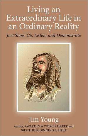 Living an Extraordinary Life in an Ordinary Real – Just Show Up, Listen, and Demonstrate de James Young