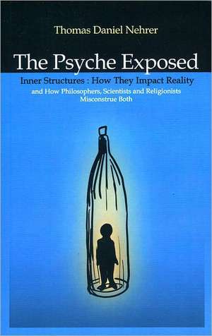 Psyche Exposed, The – Inner Structures, How They Impact Reality and How Philosophers, Scientists and Religionists Misconstrue Both de Thomas Nehrer