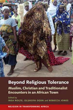 Beyond Religious Tolerance – Muslim, Christian & Traditionalist Encounters in an African Town de Insa Nolte