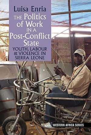 The Politics of Work in a Post–Conflict State – Youth, Labour & Violence in Sierra Leone de Luisa Enria