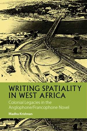 Writing Spatiality in West Africa – Colonial Legacies in the Anglophone/Francophone Novel de Madhu Krishnan