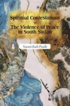 Spiritual Contestations – The Violence of Peace in South Sudan de Naomi Ruth Pendle