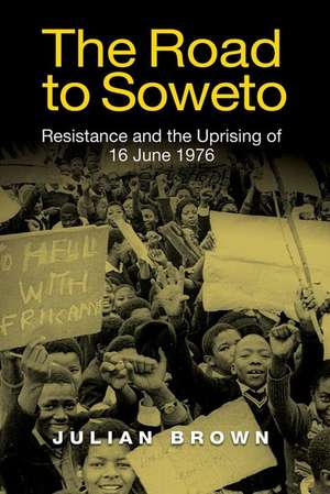 The Road to Soweto – Resistance and the Uprising of 16 June 1976 de Julian Brown