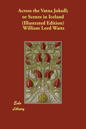 Across the Vatna Jokull; or Scenes in Iceland (Illustrated Edition) de William Lord Watts