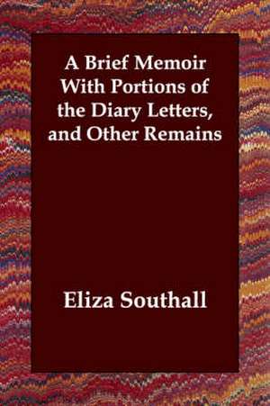 A Brief Memoir With Portions of the Diary Letters, and Other Remains de Eliza Southall