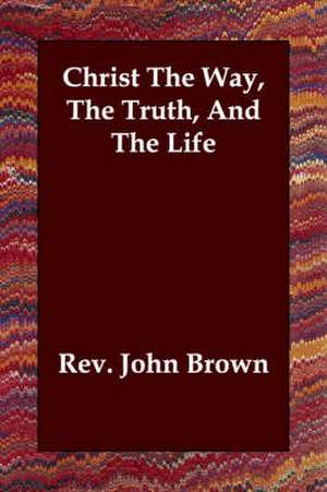 Christ the Way, the Truth, and the Life de Rev John Brown