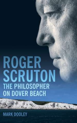 Roger Scruton: The Philosopher on Dover Beach: An Intellectual Biography de Mark Dooley