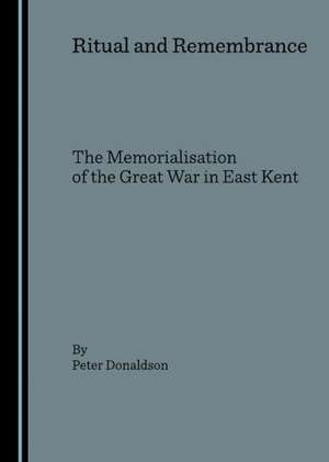 Ritual and Remembrance: The Memorialisation of the Great War in East Kent de Peter Donaldson