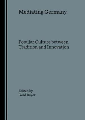 Mediating Germany: Popular Culture Between Tradition and Innovation de Gerd Bayer