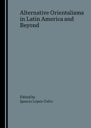 Alternative Orientalisms in Latin America and Beyond de Ignacio Lopez-Calvo