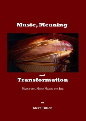 Music, Meaning and Transformation: Meaningful Music Making for Life de Steve Dillon