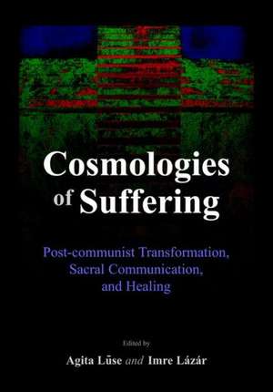 Cosmologies of Suffering: Post-Communist Transformation, Sacral Communication, and Healing de Imre Lazar