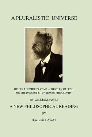 A Pluralistic Universe: Hibbert Lectures at Manchester College on the Present Situation in Philosophy, by William James; A New Philosophical R de H. G. Callaway