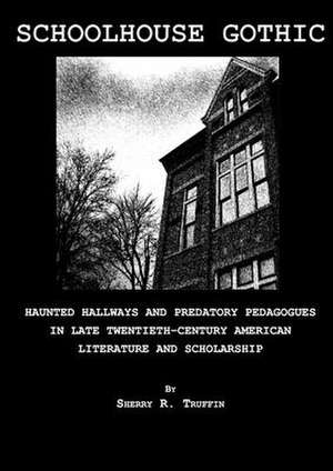 Schoolhouse Gothic: Haunted Hallways and Predatory Pedagogues in Late Twentieth-Century American Literature and Scholarship de Sherry R. Truffin